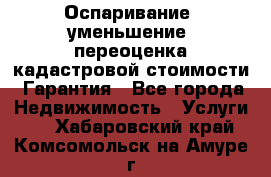 Оспаривание (уменьшение) переоценка кадастровой стоимости. Гарантия - Все города Недвижимость » Услуги   . Хабаровский край,Комсомольск-на-Амуре г.